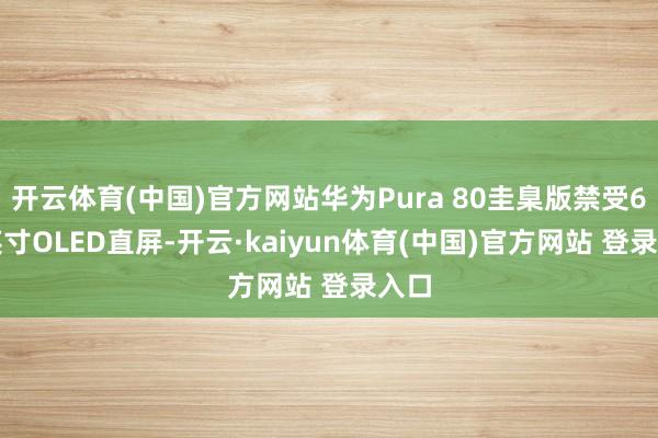 开云体育(中国)官方网站华为Pura 80圭臬版禁受6.6英寸OLED直屏-开云·kaiyun体育(中国)官方网站 登录入口