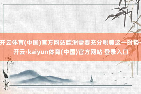 开云体育(中国)官方网站欧洲需要充分哄骗这一时势-开云·kaiyun体育(中国)官方网站 登录入口