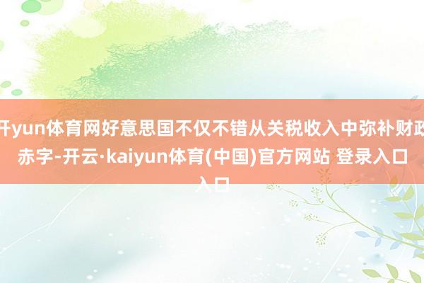 开yun体育网好意思国不仅不错从关税收入中弥补财政赤字-开云·kaiyun体育(中国)官方网站 登录入口