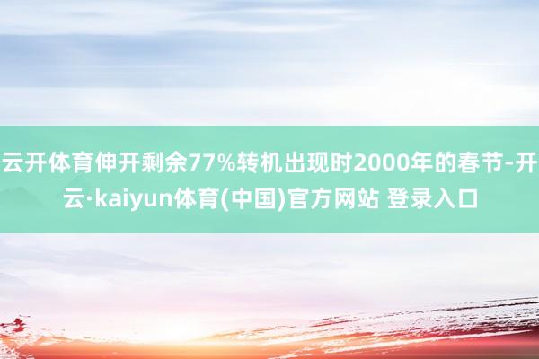 云开体育伸开剩余77%转机出现时2000年的春节-开云·kaiyun体育(中国)官方网站 登录入口