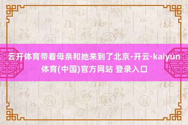 云开体育带着母亲和她来到了北京-开云·kaiyun体育(中国)官方网站 登录入口