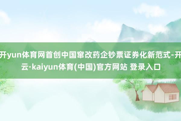 开yun体育网首创中国窜改药企钞票证券化新范式-开云·kaiyun体育(中国)官方网站 登录入口