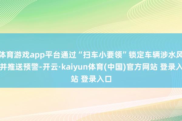 体育游戏app平台通过“扫车小要领”锁定车辆涉水风险并推送预警-开云·kaiyun体育(中国)官方网站 登录入口