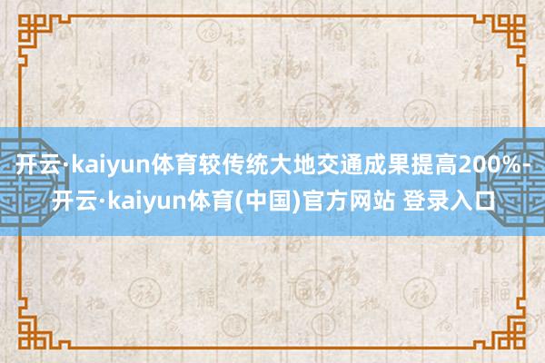 开云·kaiyun体育较传统大地交通成果提高200%-开云·kaiyun体育(中国)官方网站 登录入口