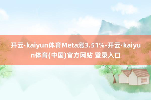 开云·kaiyun体育Meta涨3.51%-开云·kaiyun体育(中国)官方网站 登录入口