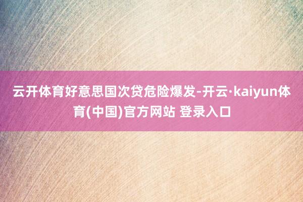 云开体育好意思国次贷危险爆发-开云·kaiyun体育(中国)官方网站 登录入口