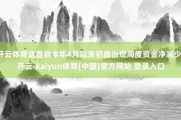 开云体育这是自本年4月以来初度出现周度资金净减少-开云·kaiyun体育(中国)官方网站 登录入口