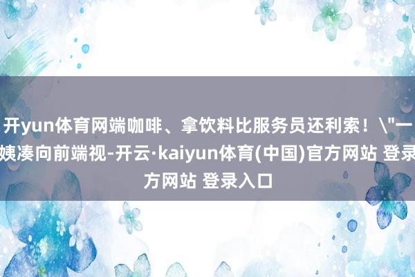 开yun体育网端咖啡、拿饮料比服务员还利索！