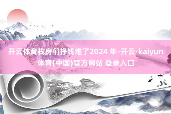 开云体育栈房们挣钱难了2024 年-开云·kaiyun体育(中国)官方网站 登录入口