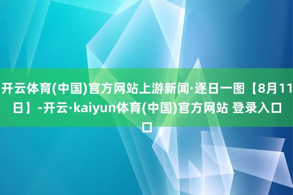 开云体育(中国)官方网站上游新闻·逐日一图【8月11日】-开云·kaiyun体育(中国)官方网站 登录入口
