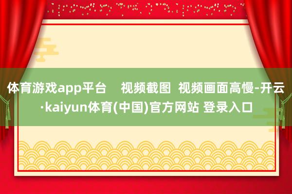 体育游戏app平台    视频截图  视频画面高慢-开云·kaiyun体育(中国)官方网站 登录入口