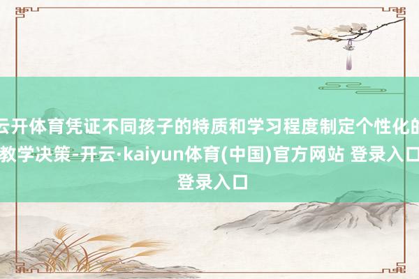 云开体育凭证不同孩子的特质和学习程度制定个性化的教学决策-开云·kaiyun体育(中国)官方网站 登录入口