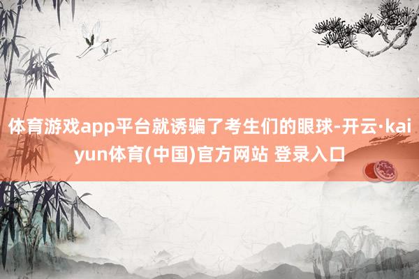 体育游戏app平台就诱骗了考生们的眼球-开云·kaiyun体育(中国)官方网站 登录入口