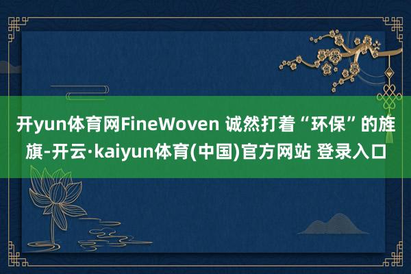 开yun体育网FineWoven 诚然打着“环保”的旌旗-开云·kaiyun体育(中国)官方网站 登录入口