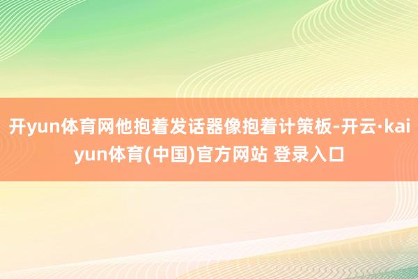 开yun体育网他抱着发话器像抱着计策板-开云·kaiyun体育(中国)官方网站 登录入口