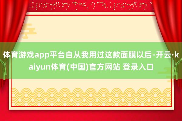 体育游戏app平台自从我用过这款面膜以后-开云·kaiyun体育(中国)官方网站 登录入口