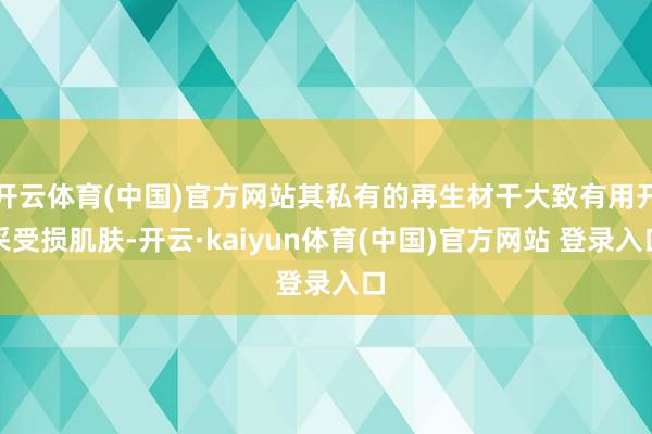 开云体育(中国)官方网站其私有的再生材干大致有用开采受损肌肤-开云·kaiyun体育(中国)官方网站 登录入口