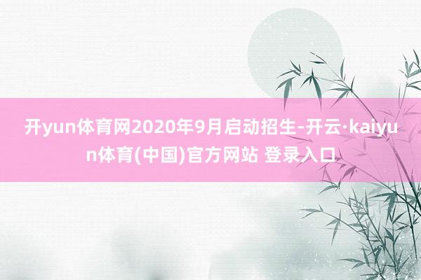 开yun体育网2020年9月启动招生-开云·kaiyun体育(中国)官方网站 登录入口