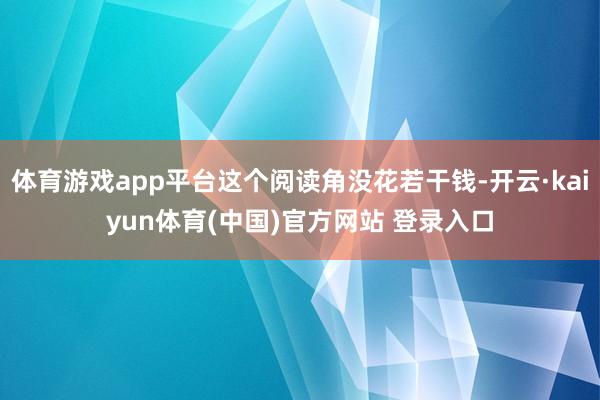 体育游戏app平台这个阅读角没花若干钱-开云·kaiyun体育(中国)官方网站 登录入口