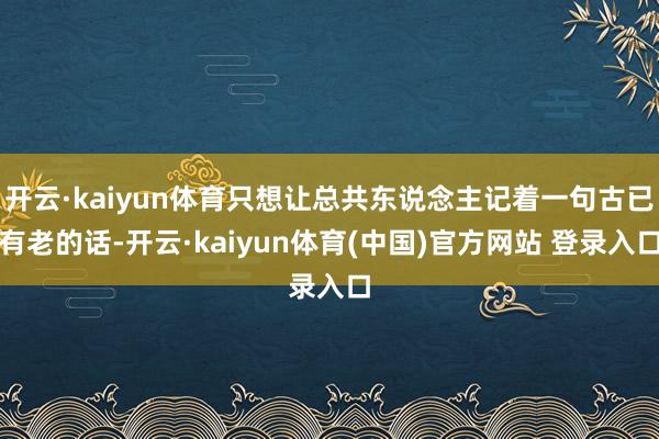 开云·kaiyun体育只想让总共东说念主记着一句古已有老的话-开云·kaiyun体育(中国)官方网站 登录入口