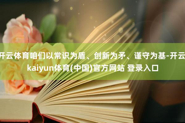 开云体育咱们以常识为盾、创新为矛、谨守为基-开云·kaiyun体育(中国)官方网站 登录入口