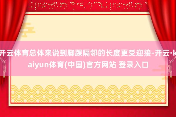 开云体育总体来说到脚踝隔邻的长度更受迎接-开云·kaiyun体育(中国)官方网站 登录入口