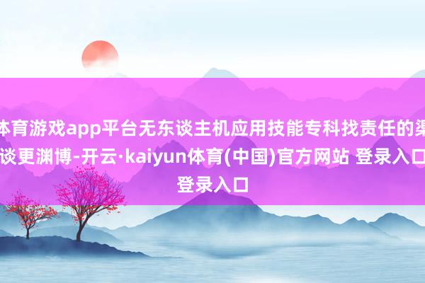 体育游戏app平台无东谈主机应用技能专科找责任的渠谈更渊博-开云·kaiyun体育(中国)官方网站 登录入口