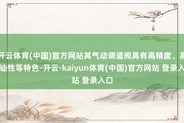 开云体育(中国)官方网站其气动调遣阀具有高精度、高褂讪性等特色-开云·kaiyun体育(中国)官方网站 登录入口