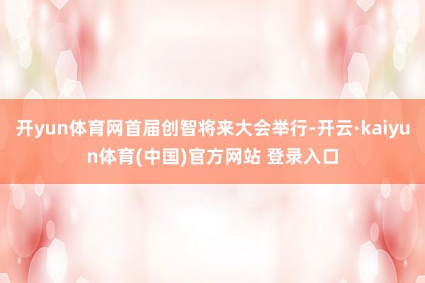 开yun体育网首届创智将来大会举行-开云·kaiyun体育(中国)官方网站 登录入口