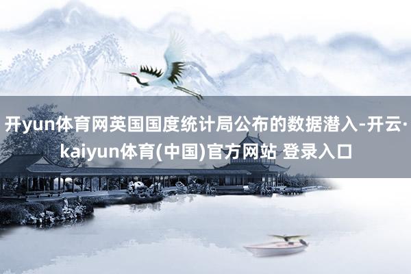 开yun体育网英国国度统计局公布的数据潜入-开云·kaiyun体育(中国)官方网站 登录入口