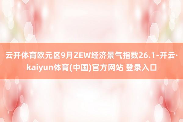 云开体育欧元区9月ZEW经济景气指数26.1-开云·kaiyun体育(中国)官方网站 登录入口