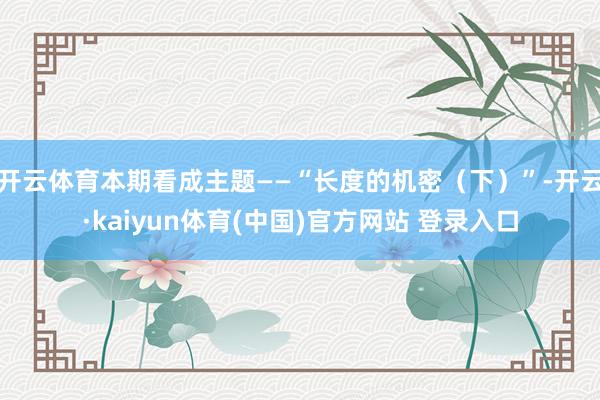 开云体育本期看成主题——“长度的机密（下）”-开云·kaiyun体育(中国)官方网站 登录入口