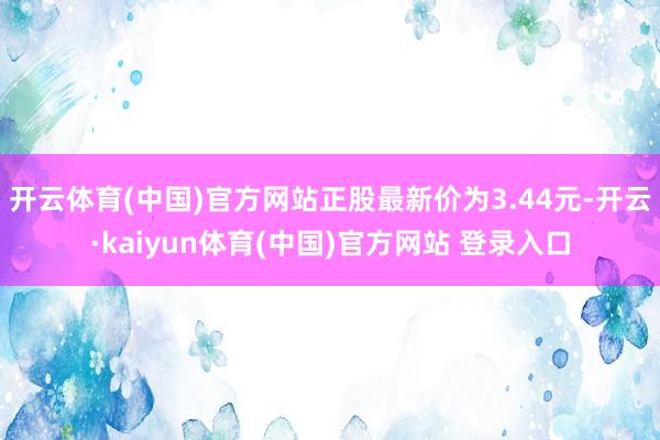 开云体育(中国)官方网站正股最新价为3.44元-开云·kaiyun体育(中国)官方网站 登录入口