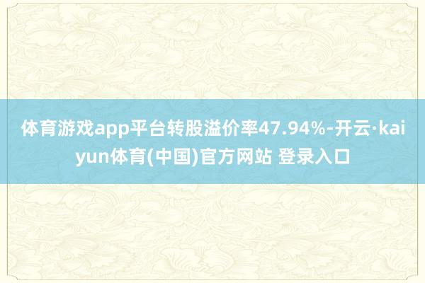 体育游戏app平台转股溢价率47.94%-开云·kaiyun体育(中国)官方网站 登录入口