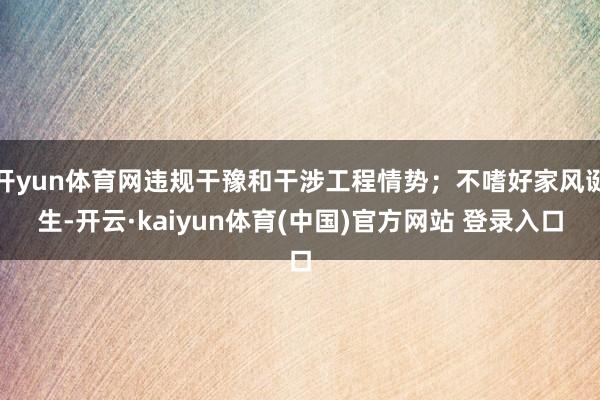 开yun体育网违规干豫和干涉工程情势；不嗜好家风诞生-开云·kaiyun体育(中国)官方网站 登录入口