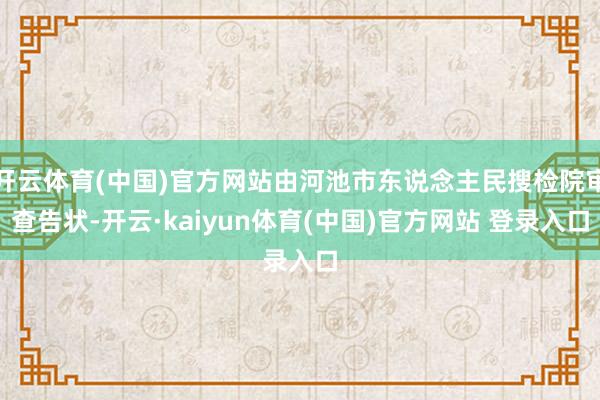 开云体育(中国)官方网站由河池市东说念主民搜检院审查告状-开云·kaiyun体育(中国)官方网站 登录入口