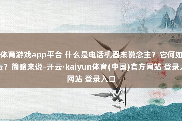 体育游戏app平台 什么是电话机器东说念主？它何如职责？简略来说-开云·kaiyun体育(中国)官方网站 登录入口