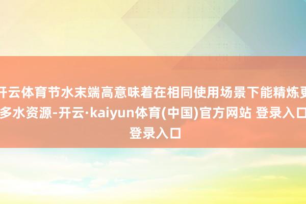 开云体育节水末端高意味着在相同使用场景下能精炼更多水资源-开云·kaiyun体育(中国)官方网站 登录入口