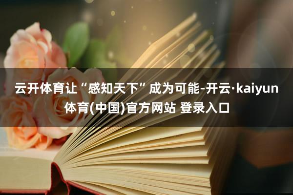 云开体育让“感知天下”成为可能-开云·kaiyun体育(中国)官方网站 登录入口