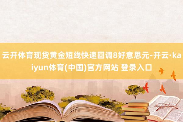 云开体育现货黄金短线快速回调8好意思元-开云·kaiyun体育(中国)官方网站 登录入口
