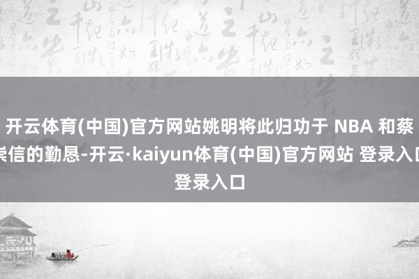 开云体育(中国)官方网站姚明将此归功于 NBA 和蔡崇信的勤恳-开云·kaiyun体育(中国)官方网站 登录入口