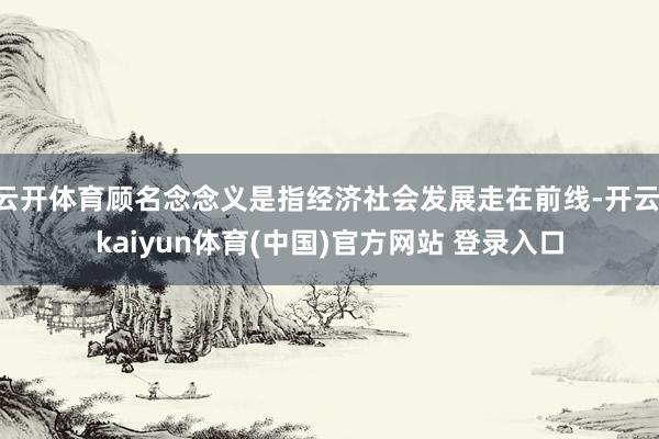 云开体育顾名念念义是指经济社会发展走在前线-开云·kaiyun体育(中国)官方网站 登录入口