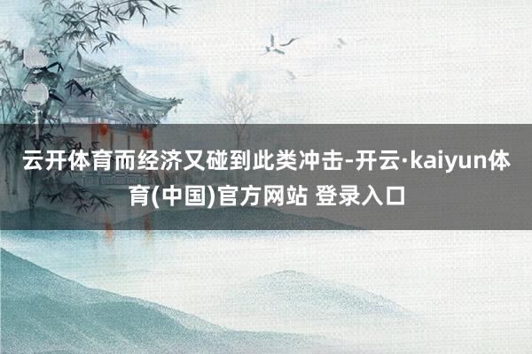 云开体育而经济又碰到此类冲击-开云·kaiyun体育(中国)官方网站 登录入口
