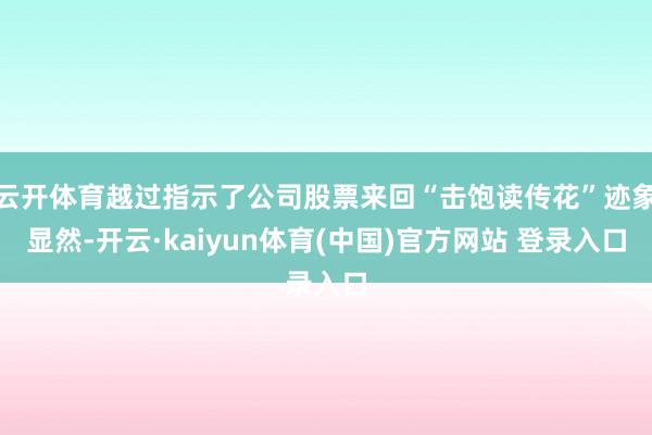 云开体育越过指示了公司股票来回“击饱读传花”迹象显然-开云·kaiyun体育(中国)官方网站 登录入口