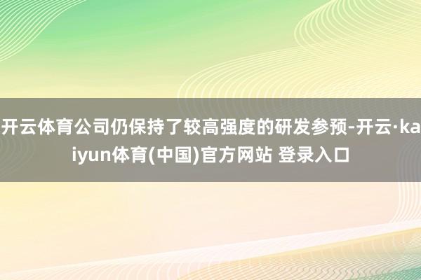 开云体育公司仍保持了较高强度的研发参预-开云·kaiyun体育(中国)官方网站 登录入口