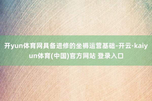 开yun体育网具备进修的坐褥运营基础-开云·kaiyun体育(中国)官方网站 登录入口