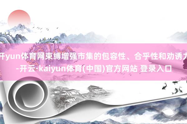 开yun体育网束缚增强市集的包容性、合乎性和劝诱力-开云·kaiyun体育(中国)官方网站 登录入口