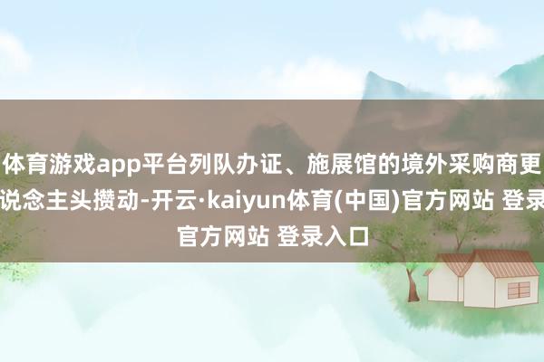 体育游戏app平台列队办证、施展馆的境外采购商更是东说念主头攒动-开云·kaiyun体育(中国)官方网站 登录入口