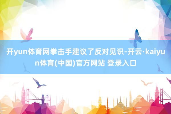 开yun体育网拳击手建议了反对见识-开云·kaiyun体育(中国)官方网站 登录入口
