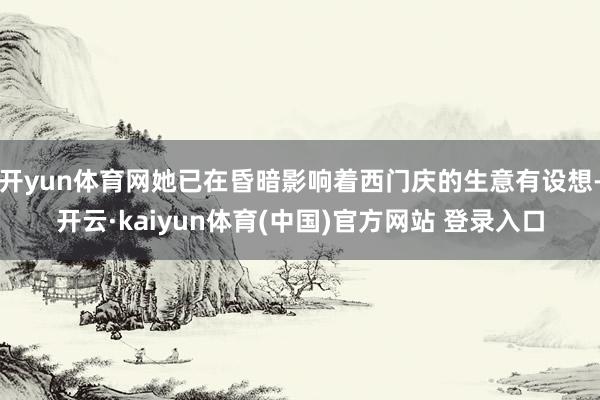开yun体育网她已在昏暗影响着西门庆的生意有设想-开云·kaiyun体育(中国)官方网站 登录入口